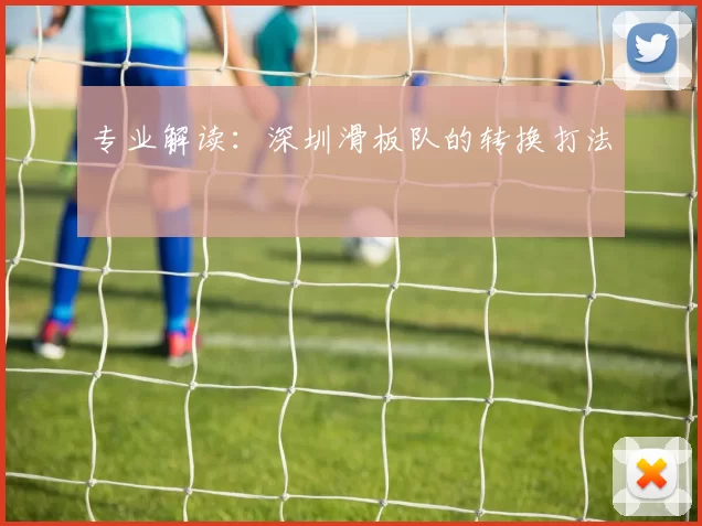 专业解读：深圳滑板队的转换打法