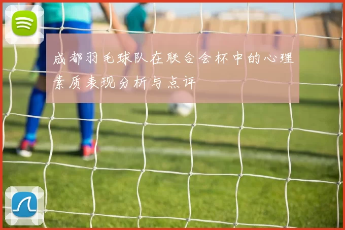 成都羽毛球队在联合会杯中的心理素质表现分析与点评