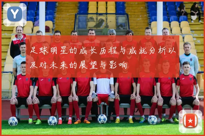 足球明星的成长历程与成就分析以及对未来的展望与影响