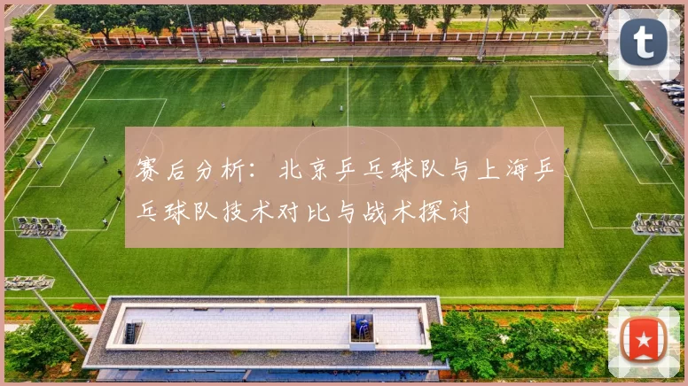 赛后分析：北京乒乓球队与上海乒乓球队技术对比与战术探讨