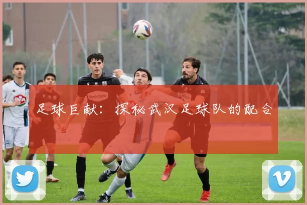 足球巨献：探秘武汉足球队的配合