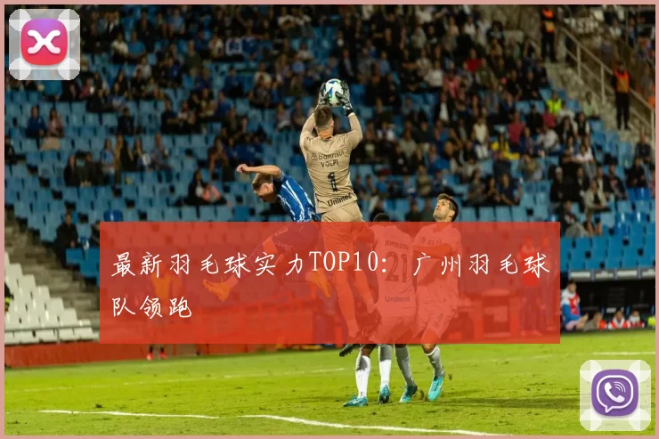 最新羽毛球实力TOP10：广州羽毛球队领跑