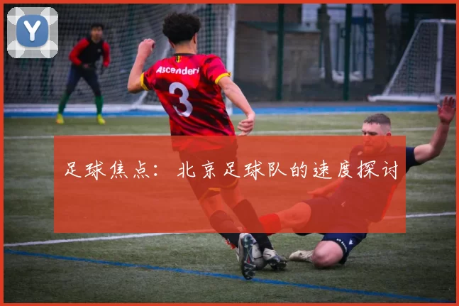 足球焦点：北京足球队的速度探讨
