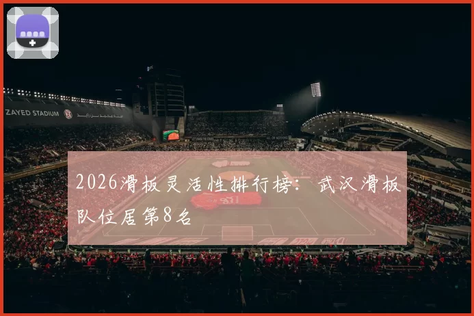 2026滑板灵活性排行榜：武汉滑板队位居第8名