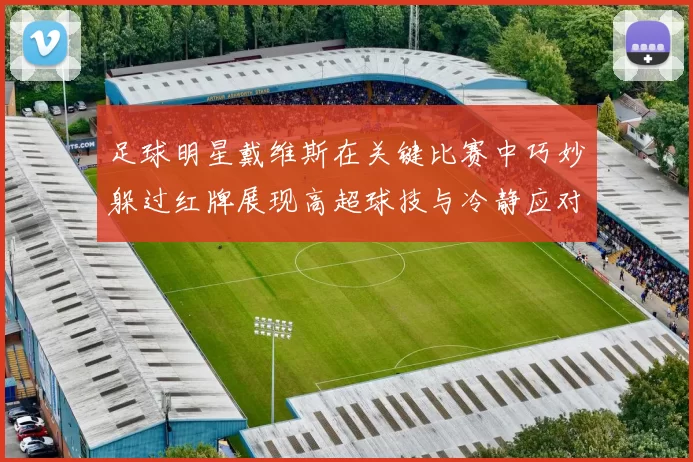 足球明星戴维斯在关键比赛中巧妙躲过红牌展现高超球技与冷静应对能力