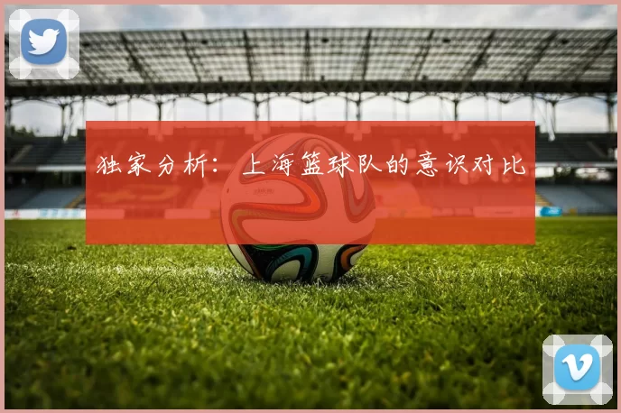 独家分析：上海篮球队的意识对比