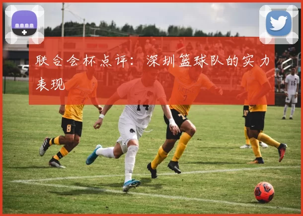 联合会杯点评：深圳篮球队的实力表现