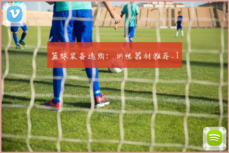 篮球装备选购：训练器材推荐_1